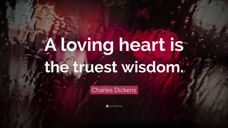 Charles Dickens Quote: “A loving heart is the truest wisdom.”