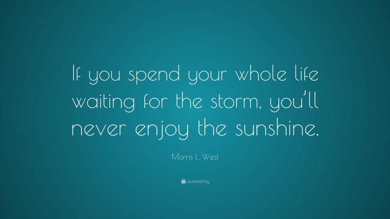 Morris L. West Quote: “If you spend your whole life waiting for the storm, you’ll never enjoy the sunshine.”