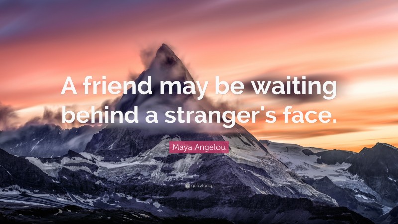 Maya Angelou Quote: “A friend may be waiting behind a stranger's face.”