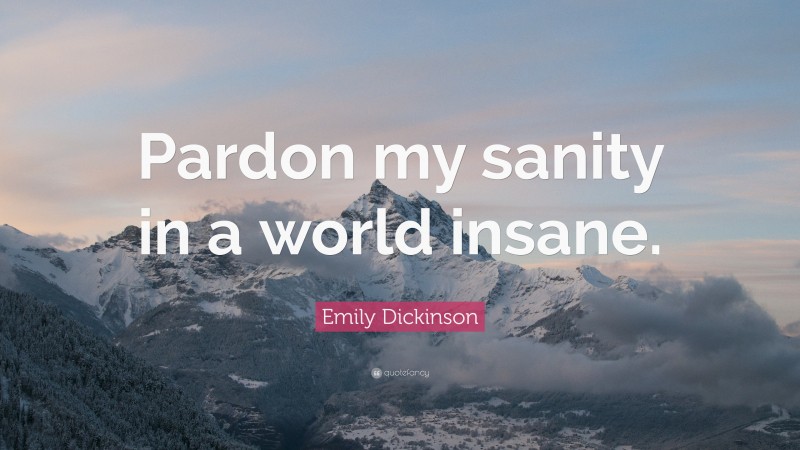 Emily Dickinson Quote: “Pardon my sanity in a world insane.”