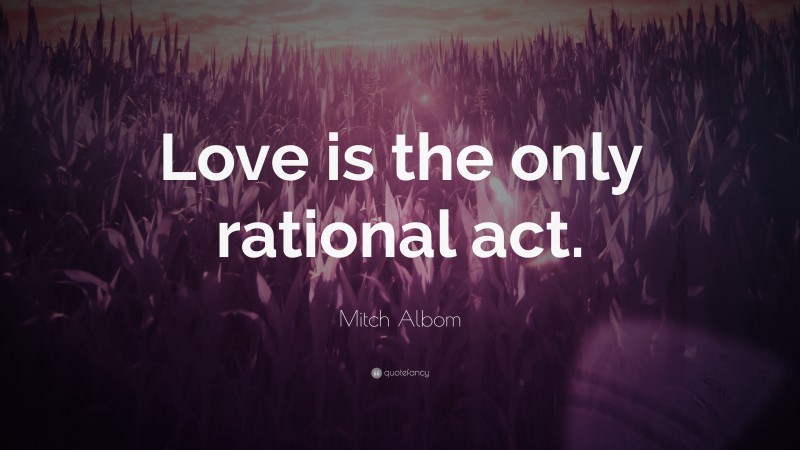 Mitch Albom Quote: “Love is the only rational act.”
