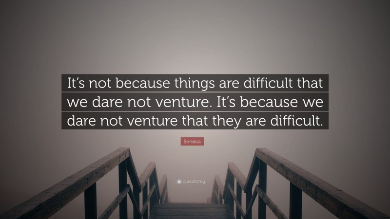 Seneca Quote: “It’s not because things are difficult that we dare not venture. It’s because we dare not venture that they are difficult.”