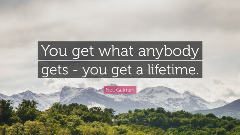Neil Gaiman Quote: “You get what anybody gets - you get a lifetime.”