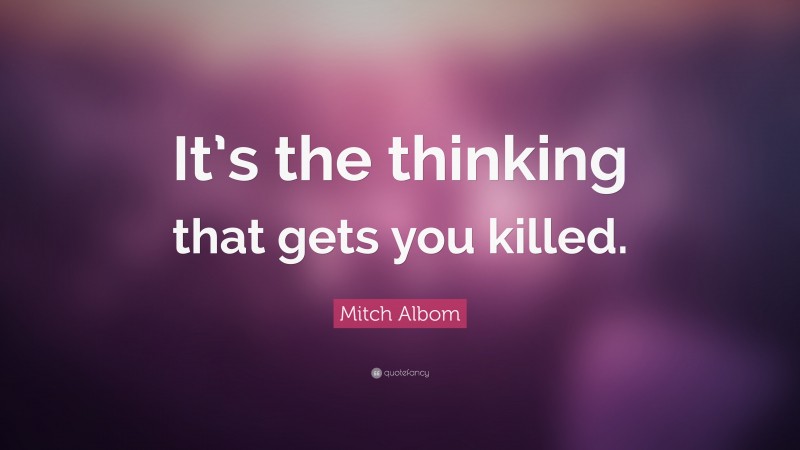 Mitch Albom Quote: “It’s the thinking that gets you killed.”
