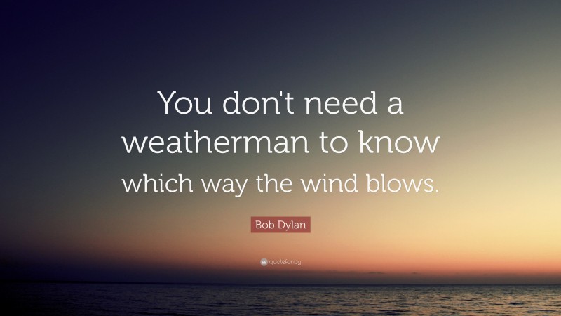 Bob Dylan Quote: “You don't need a weatherman to know which way the wind blows.”
