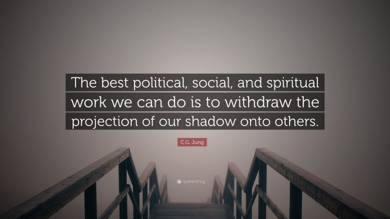 C.G. Jung Quote: “The best political, social, and spiritual work we can do is to withdraw the projection of our shadow onto others.”