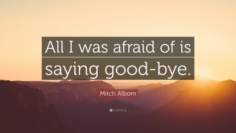 Mitch Albom Quote: “All I was afraid of is saying good-bye.”