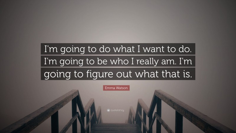 Emma Watson Quote: “I'm going to do what I want to do. I'm going to be who I really am. I'm going to figure out what that is.”