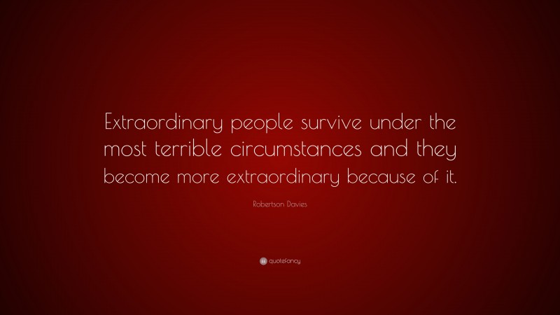 Robertson Davies Quote: “Extraordinary people survive under the most terrible circumstances and they become more extraordinary because of it.”