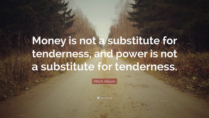 Mitch Albom Quote: “Money is not a substitute for tenderness, and power is not a substitute for tenderness.”