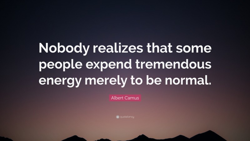 Albert Camus Quote: “Nobody realizes that some people expend tremendous energy merely to be normal.”