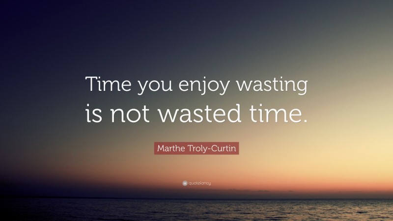 Marthe Troly-Curtin Quote: “Time you enjoy wasting is not wasted time.”