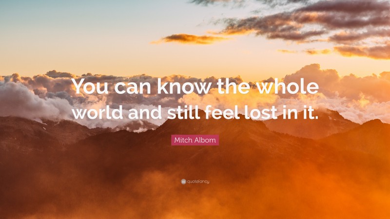 Mitch Albom Quote: “You can know the whole world and still feel lost in it.”