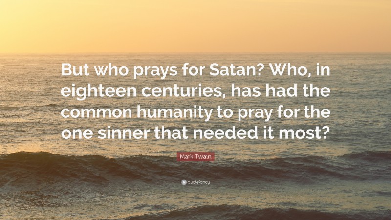 Mark Twain Quote: “But who prays for Satan? Who, in eighteen centuries, has had the common humanity to pray for the one sinner that needed it most?”