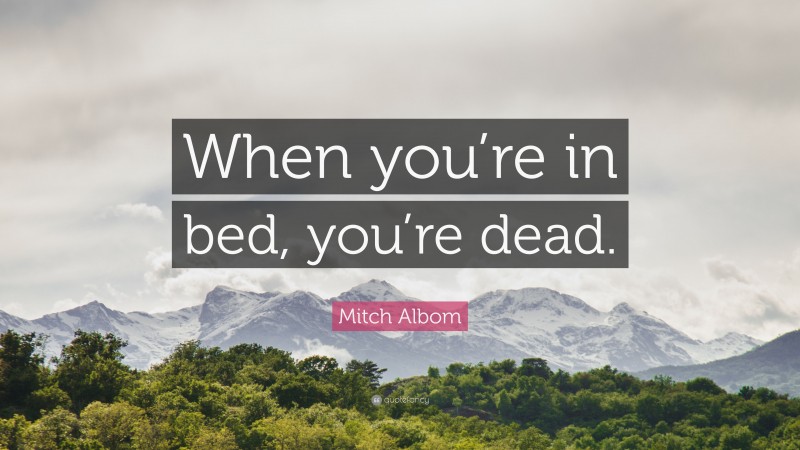 Mitch Albom Quote: “When you’re in bed, you’re dead.”