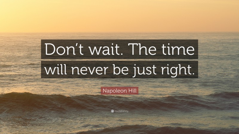 Napoleon Hill Quote: “Don’t wait. The time will never be just right.”