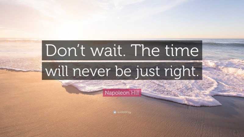 Napoleon Hill Quote: “Don’t wait. The time will never be just right.”