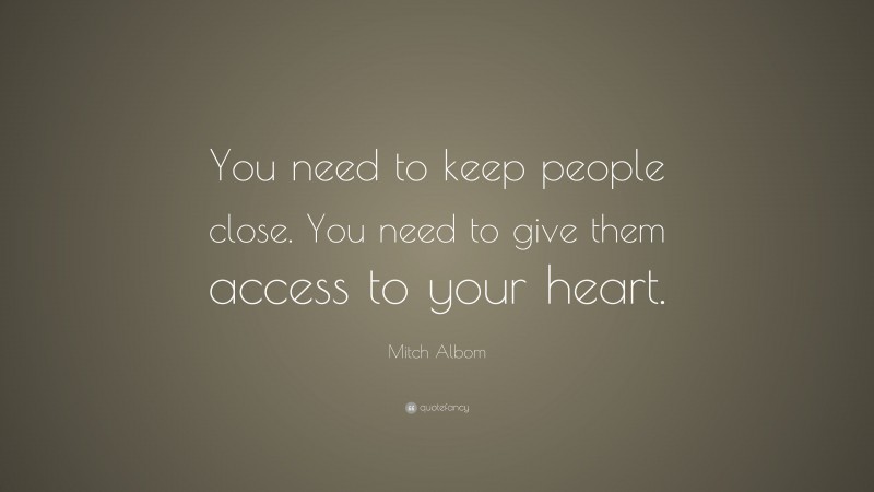 Mitch Albom Quote: “You need to keep people close. You need to give them access to your heart.”