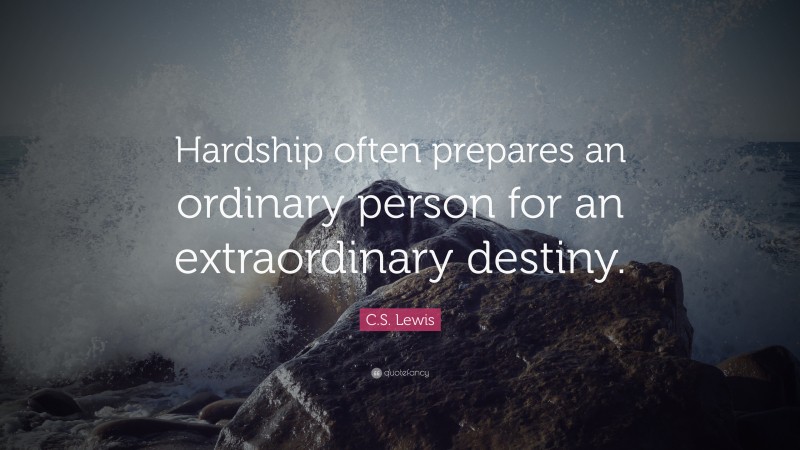 C. S. Lewis Quote: “Hardship often prepares an ordinary person for an extraordinary destiny.”