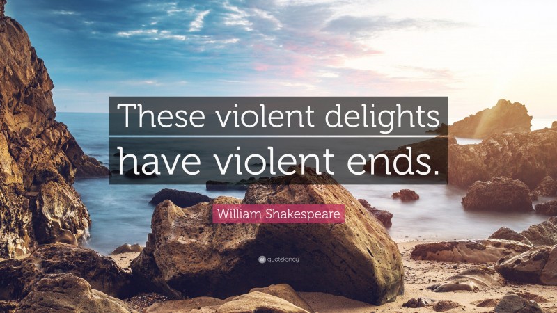 William Shakespeare Quote: “These violent delights have violent ends.”