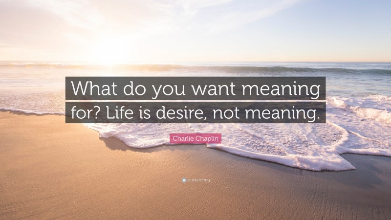 Charlie Chaplin Quote: “What do you want meaning for? Life is desire, not meaning.”