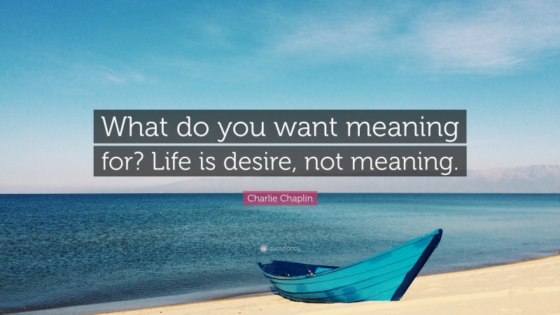 Charlie Chaplin Quote: “What do you want meaning for? Life is desire, not meaning.”