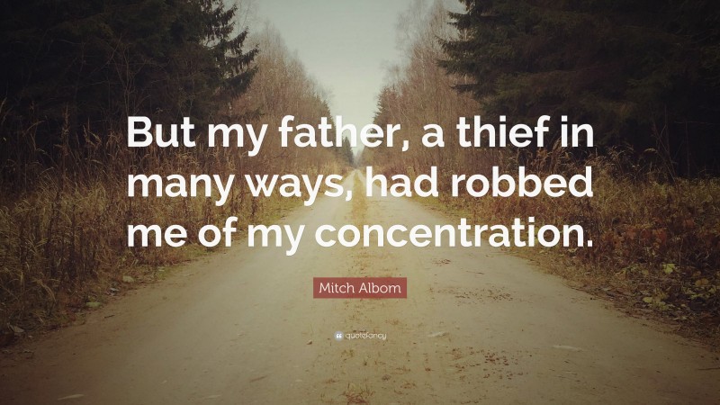 Mitch Albom Quote: “But my father, a thief in many ways, had robbed me of my concentration.”