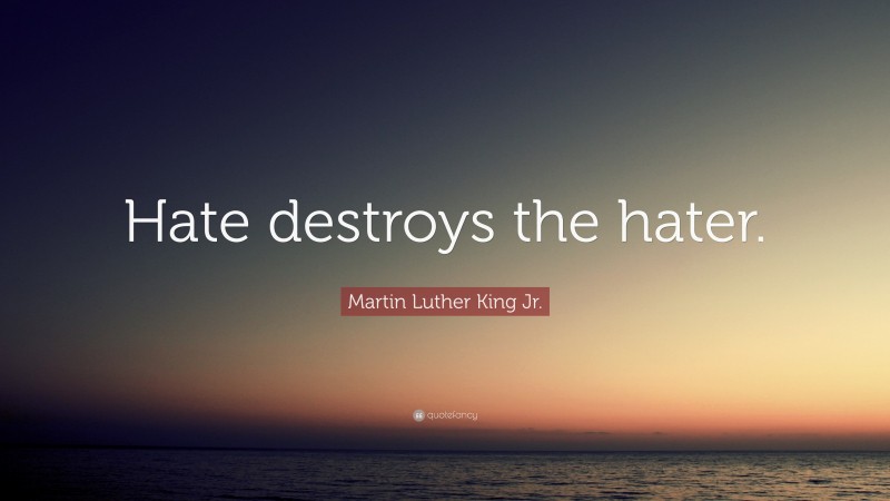 Martin Luther King Jr. Quote: “Hate destroys the hater.”
