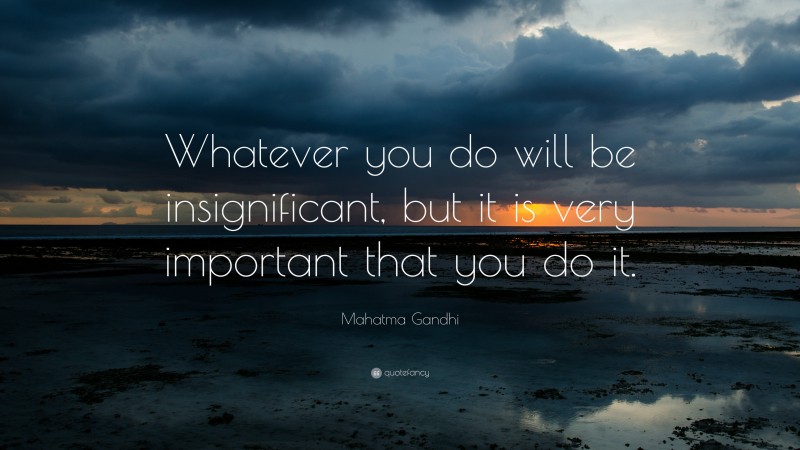 Mahatma Gandhi Quote: “Whatever you do will be insignificant, but it is very important that you do it.”
