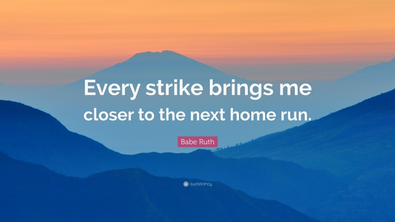 Babe Ruth Quote: “Every strike brings me closer to the next home run.”