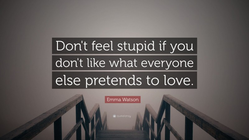 Emma Watson Quote: “Don't feel stupid if you don't like what everyone else pretends to love.”