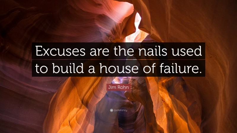 Jim Rohn Quote: “Excuses are the nails used to build a house of failure. ”