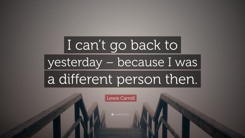 Lewis Carroll Quote: “I can’t go back to yesterday – because I was a different person then.”