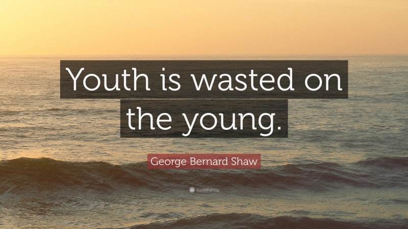 George Bernard Shaw Quote: “Youth is wasted on the young.”