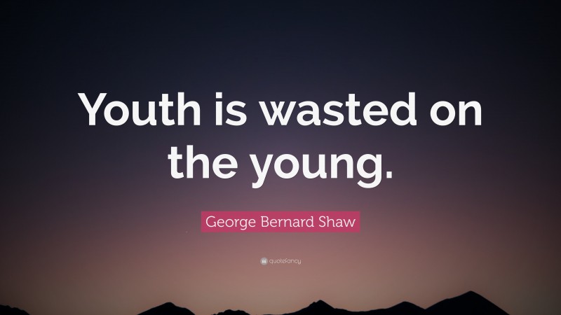 George Bernard Shaw Quote: “Youth is wasted on the young.”