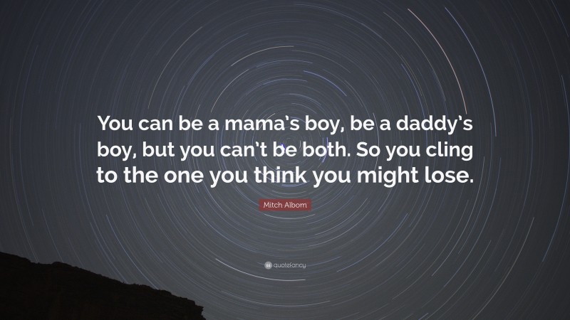 Mitch Albom Quote: “You can be a mama’s boy, be a daddy’s boy, but you can’t be both. So you cling to the one you think you might lose.”