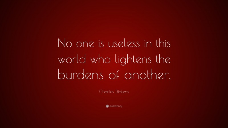 Charles Dickens Quote: “No one is useless in this world who lightens the burdens of another.”