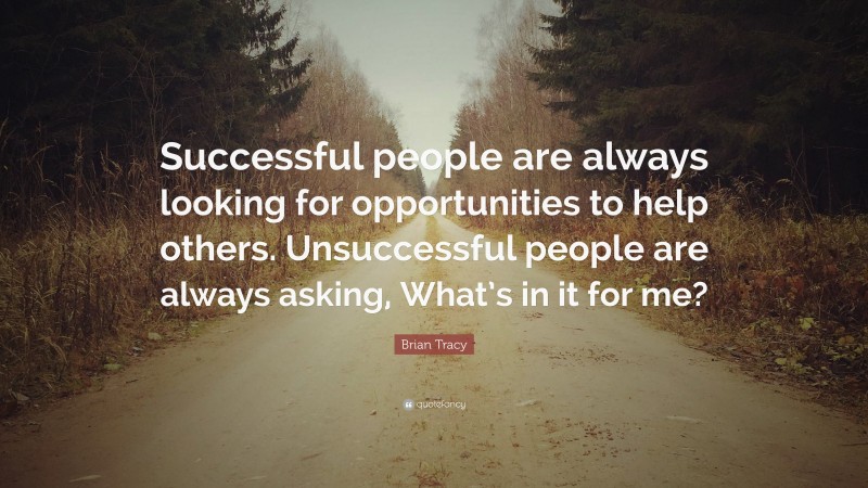 Brian Tracy Quote: “Successful people are always looking for opportunities to help others.  Unsuccessful people are always asking, What’s in it for me?”