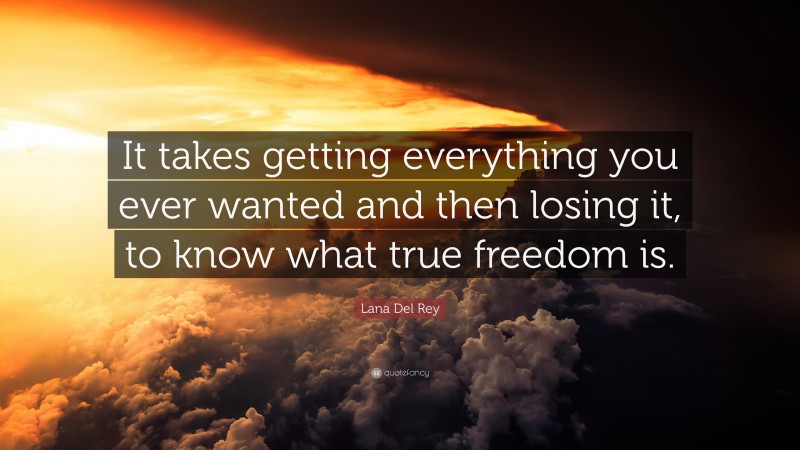 Lana Del Rey Quote: “It takes getting everything you ever wanted and then losing it, to know what true freedom is.”