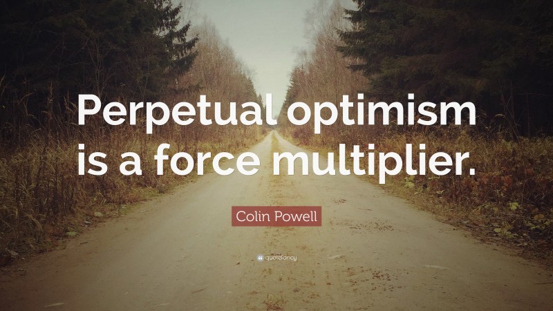 Colin Powell Quote: “Perpetual optimism is a force multiplier.”