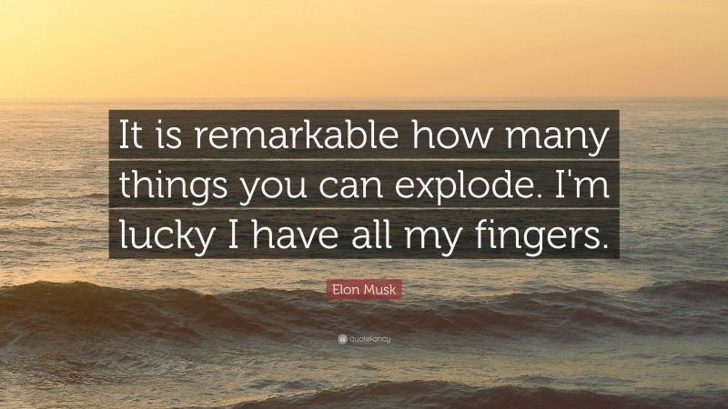 Elon Musk Quote: “It is remarkable how many things you can explode. I’m lucky I have all my fingers.”
