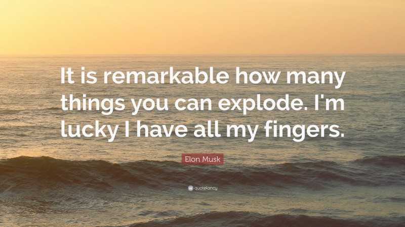 Elon Musk Quote: “It is remarkable how many things you can explode. I’m lucky I have all my fingers.”