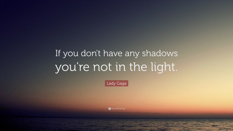 Lady Gaga Quote: “If you don't have any shadows you're not in the light.”