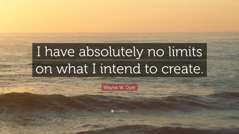 Wayne W. Dyer Quote: “I have absolutely no limits on what I intend to create.”