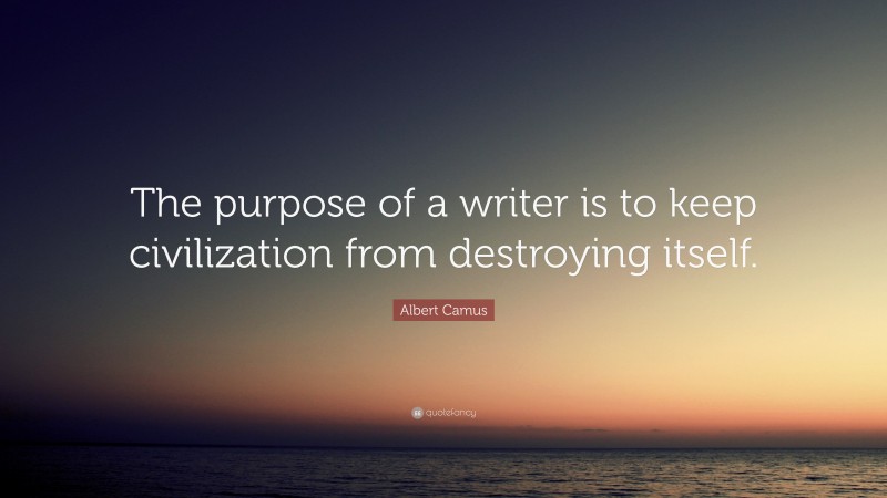 Albert Camus Quote: “The purpose of a writer is to keep civilization from destroying itself.”