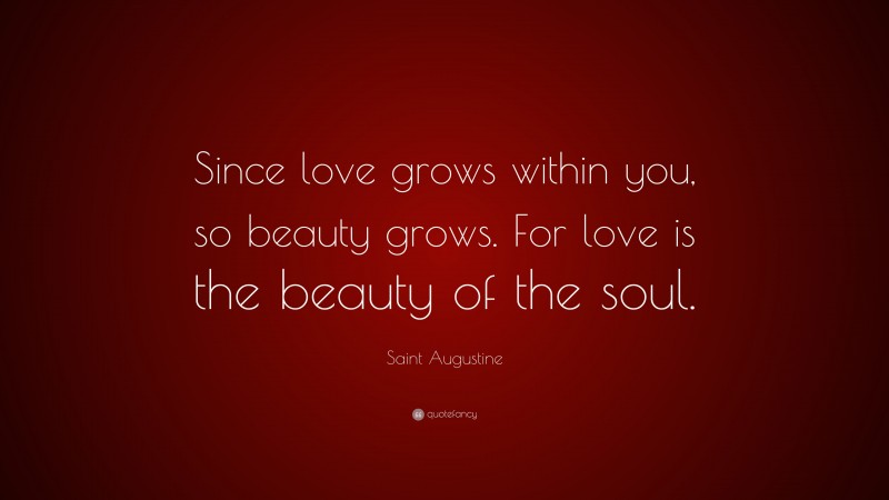Saint Augustine Quote: “Since love grows within you, so beauty grows. For love is the beauty of the soul.”