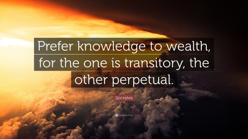 Socrates Quote: “Prefer knowledge to wealth, for the one is transitory, the other perpetual.”