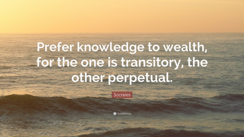 Socrates Quote: “Prefer knowledge to wealth, for the one is transitory, the other perpetual.”