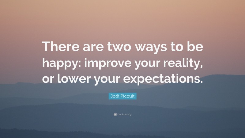 Jodi Picoult Quote: “There are two ways to be happy: improve your reality, or lower your expectations.”