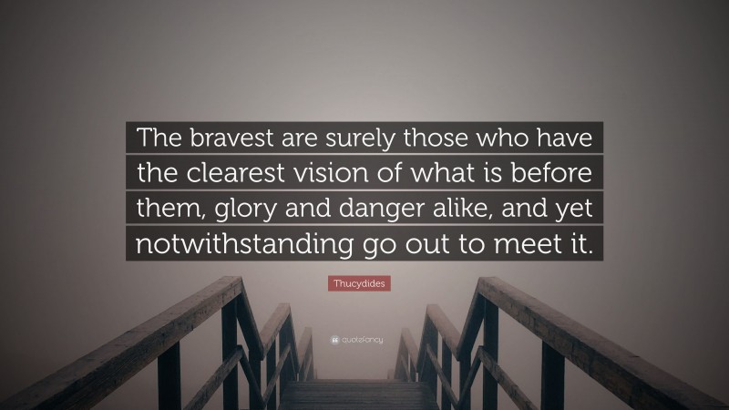 Thucydides Quote: “The bravest are surely those who have the clearest vision of what is before them, glory and danger alike, and yet notwithstanding go out to meet it.”